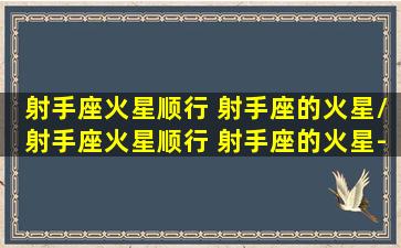 射手座火星顺行 射手座的火星/射手座火星顺行 射手座的火星-我的网站